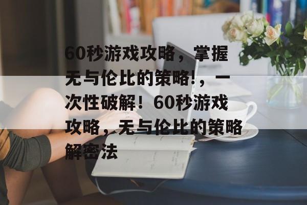 60秒游戏攻略,掌握无与伦比的策略!,一次性破解!60秒游戏攻略,无与伦比的策略解密法 60秒游戏攻略,掌握无与伦比的策略!,一次性破解!60秒游戏攻略,无与伦比的策略解密法