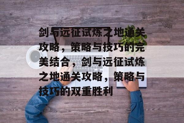 剑与远征试炼之地通关攻略,策略与技巧的完美结合,剑与远征试炼之地通关攻略,策略与技巧的双重胜利 剑与远征试炼之地通关攻略,策略与技巧的完美结合,剑与远征试炼之地通关攻略,策略与技巧的双重胜利