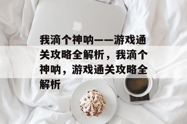 我滴个神呐——游戏通关攻略全解析，我滴个神呐，游戏通关攻略全解析