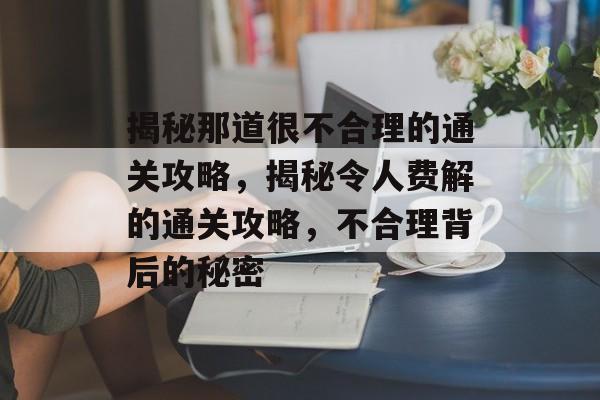 揭秘那道很不合理的通关攻略,揭秘令人费解的通关攻略,不合理背后的秘密 揭秘那道很不合理的通关攻略,揭秘令人费解的通关攻略,不合理背后的秘密