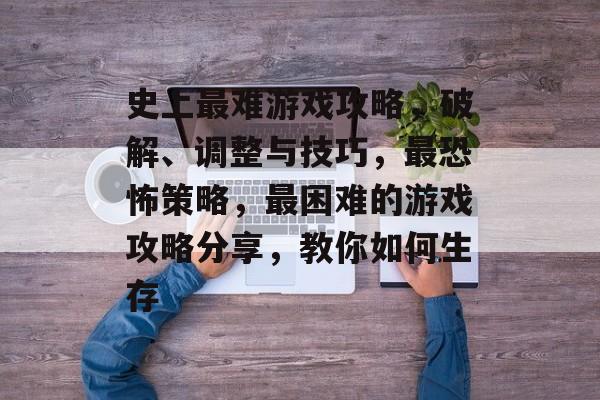 史上最难游戏攻略,破解、调整与技巧,最恐怖策略,最困难的游戏攻略分享,教你如何生存 史上最难游戏攻略,破解、调整与技巧,最恐怖策略,最困难的游戏攻略分享,教你如何生存