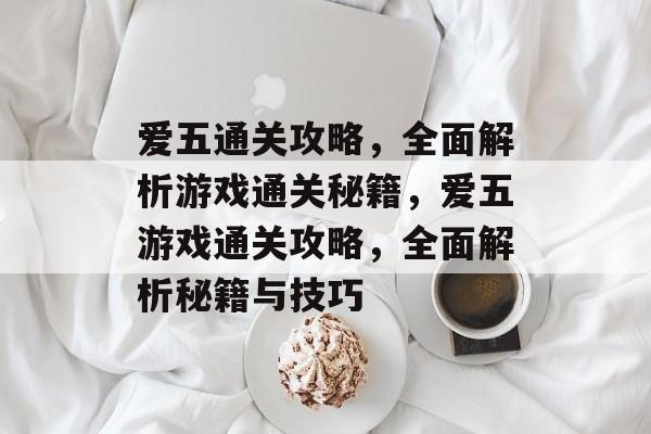 爱五通关攻略,全面解析游戏通关秘籍,爱五游戏通关攻略,全面解析秘籍与技巧 爱五通关攻略,全面解析游戏通关秘籍,爱五游戏通关攻略,全面解析秘籍与技巧
