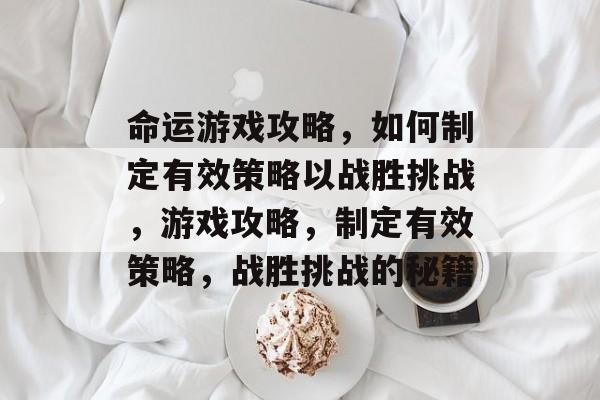 命运游戏攻略,如何制定有效策略以战胜挑战,游戏攻略,制定有效策略,战胜挑战的秘籍 命运游戏攻略,如何制定有效策略以战胜挑战,游戏攻略,制定有效策略,战胜挑战的秘籍