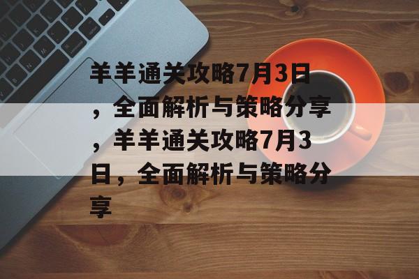 羊羊通关攻略7月3日，全面解析与策略分享，羊羊通关攻略7月3日，全面解析与策略分享