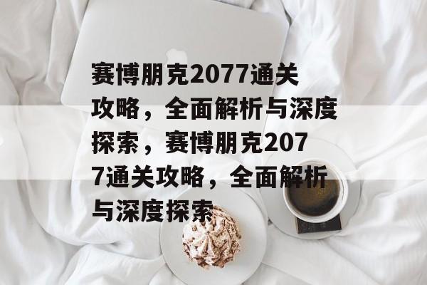 赛博朋克2077通关攻略,全面解析与深度探索,赛博朋克2077通关攻略,全面解析与深度探索 赛博朋克2077通关攻略,全面解析与深度探索,赛博朋克2077通关攻略,全面解析与深度探索
