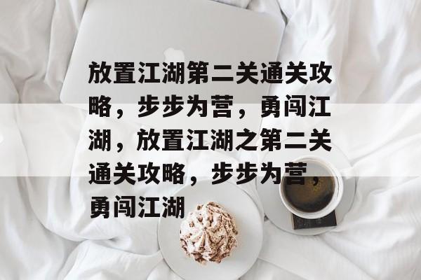 放置江湖第二关通关攻略,步步为营,勇闯江湖,放置江湖之第二关通关攻略,步步为营,勇闯江湖 放置江湖第二关通关攻略,步步为营,勇闯江湖,放置江湖之第二关通关攻略,步步为营,勇闯江湖