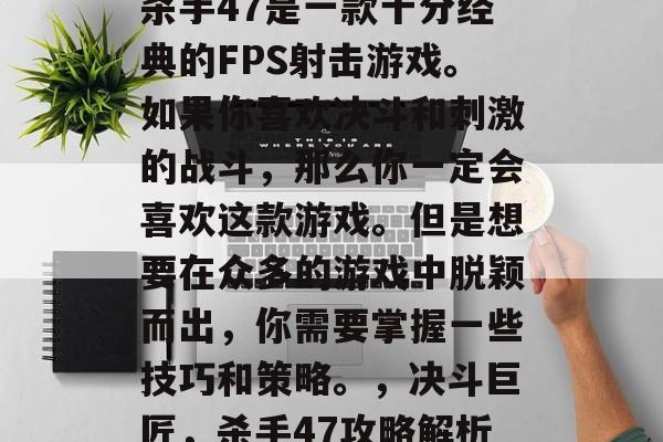 杀手47是一款十分经典的FPS射击游戏。如果你喜欢决斗和刺激的战斗，那么你一定会喜欢这款游戏。但是想要在众多的游戏中脱颖而出，你需要掌握一些技巧和策略。，决斗巨匠，杀手47攻略解析