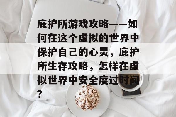 庇护所游戏攻略——如何在这个虚拟的世界中保护自己的心灵,庇护所生存攻略,怎样在虚拟世界中安全度过时间? 庇护所游戏攻略——如何在这个虚拟的世界中保护自己的心灵,庇护所生存攻略,怎样在虚拟世界中安全度过时间?