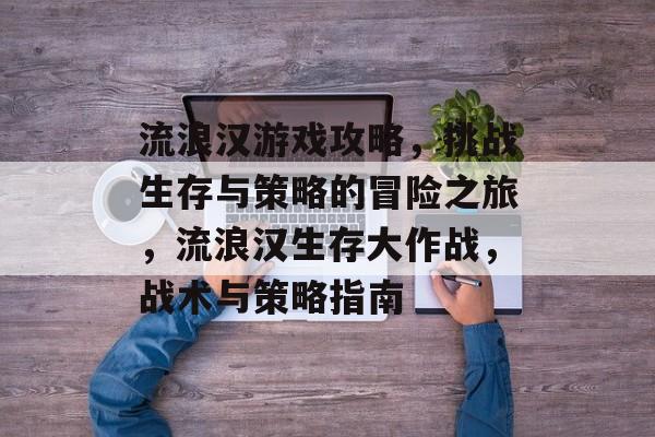 流浪汉游戏攻略,挑战生存与策略的冒险之旅,流浪汉生存大作战,战术与策略指南 流浪汉游戏攻略,挑战生存与策略的冒险之旅,流浪汉生存大作战,战术与策略指南