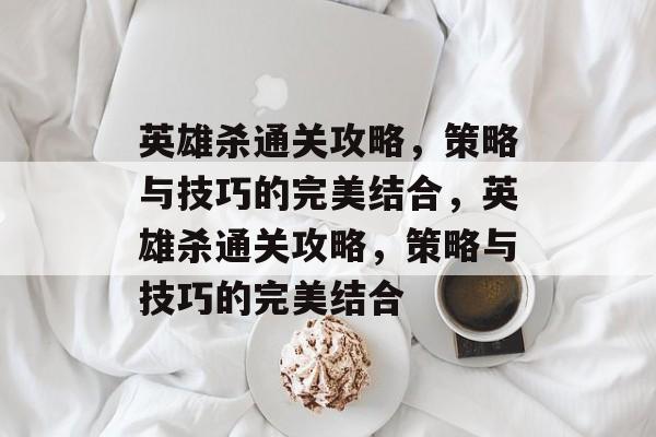 英雄杀通关攻略,策略与技巧的完美结合,英雄杀通关攻略,策略与技巧的完美结合 英雄杀通关攻略,策略与技巧的完美结合,英雄杀通关攻略,策略与技巧的完美结合