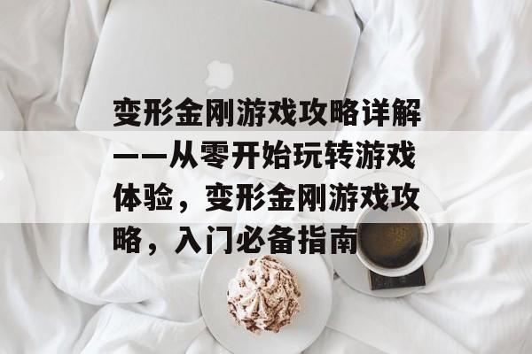 变形金刚游戏攻略详解——从零开始玩转游戏体验,变形金刚游戏攻略,入门必备指南 变形金刚游戏攻略详解——从零开始玩转游戏体验,变形金刚游戏攻略,入门必备指南