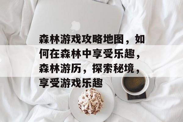 森林游戏攻略地图,如何在森林中享受乐趣,森林游历,探索秘境,享受游戏乐趣 森林游戏攻略地图,如何在森林中享受乐趣,森林游历,探索秘境,享受游戏乐趣