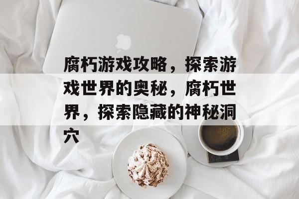 腐朽游戏攻略,探索游戏世界的奥秘,腐朽世界,探索隐藏的神秘洞穴 腐朽游戏攻略,探索游戏世界的奥秘,腐朽世界,探索隐藏的神秘洞穴