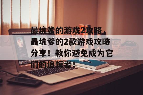 最坑爹的游戏2攻略，最坑爹的2款游戏攻略分享！教你避免成为它们的追悔者！