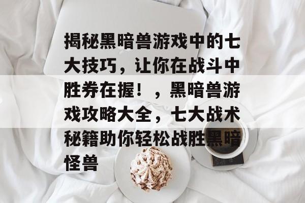 揭秘黑暗兽游戏中的七大技巧,让你在战斗中胜券在握!,黑暗兽游戏攻略大全,七大战术秘籍助你轻松战胜黑暗怪兽 揭秘黑暗兽游戏中的七大技巧,让你在战斗中胜券在握!,黑暗兽游戏攻略大全,七大战术秘籍助你轻松战胜黑暗怪兽