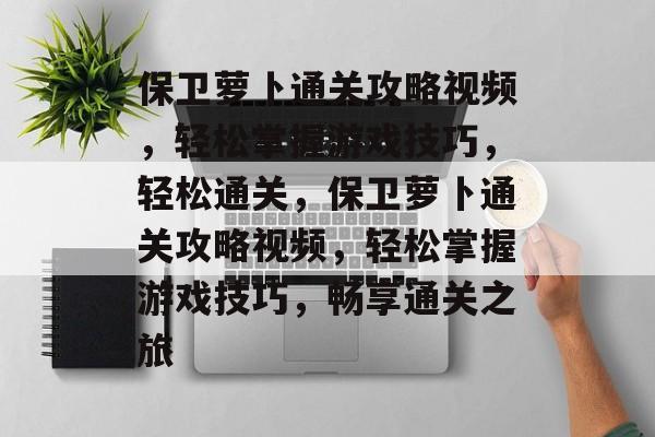 保卫萝卜通关攻略视频,轻松掌握游戏技巧,轻松通关,保卫萝卜通关攻略视频,轻松掌握游戏技巧,畅享通关之旅 保卫萝卜通关攻略视频,轻松掌握游戏技巧,轻松通关,保卫萝卜通关攻略视频,轻松掌握游戏技巧,畅享通关之旅