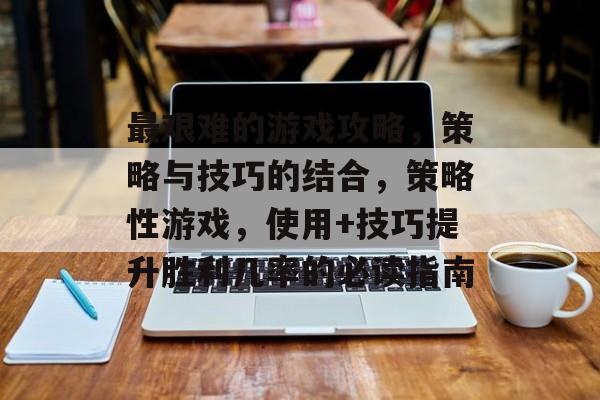 最艰难的游戏攻略,策略与技巧的结合,策略性游戏,使用+技巧提升胜利几率的必读指南 最艰难的游戏攻略,策略与技巧的结合,策略性游戏,使用+技巧提升胜利几率的必读指南