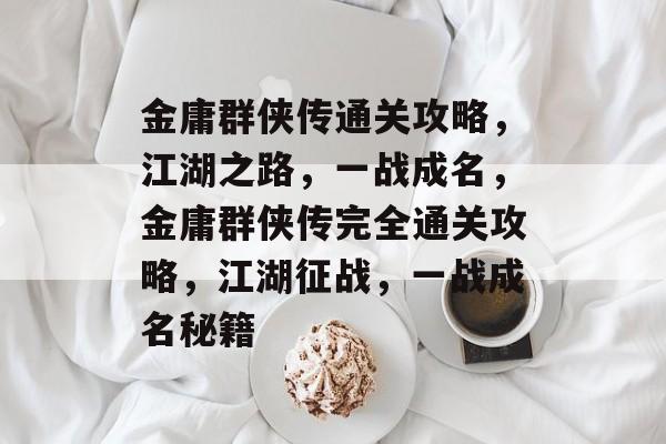 金庸群侠传通关攻略，江湖之路，一战成名，金庸群侠传完全通关攻略，江湖征战，一战成名秘籍