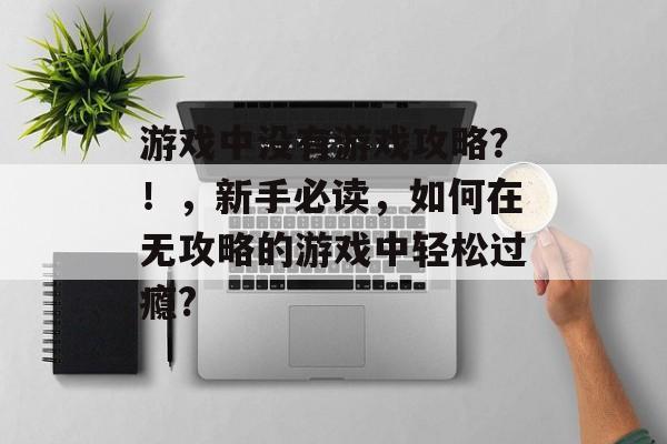 游戏中没有游戏攻略？！，新手必读，如何在无攻略的游戏中轻松过瘾?