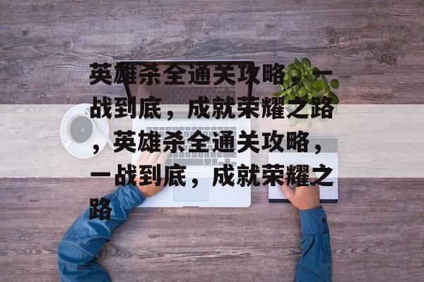 英雄杀全通关攻略,一战到底,成就荣耀之路,英雄杀全通关攻略,一战到底,成就荣耀之路 英雄杀全通关攻略,一战到底,成就荣耀之路,英雄杀全通关攻略,一战到底,成就荣耀之路