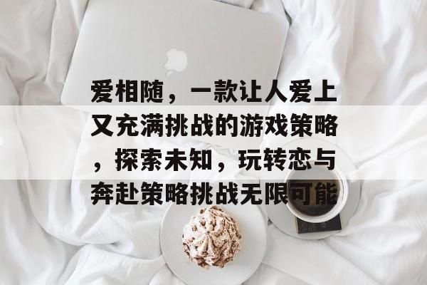 爱相随,一款让人爱上又充满挑战的游戏策略,探索未知,玩转恋与奔赴策略挑战无限可能 爱相随,一款让人爱上又充满挑战的游戏策略,探索未知,玩转恋与奔赴策略挑战无限可能