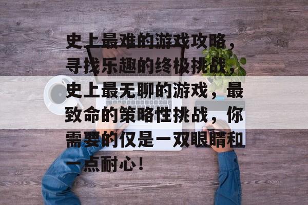 史上最难的游戏攻略，寻找乐趣的终极挑战，史上最无聊的游戏，最致命的策略性挑战，你需要的仅是一双眼睛和一点耐心！