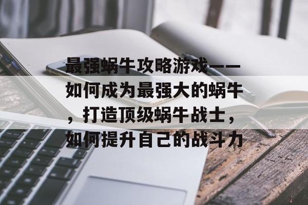 最强蜗牛攻略游戏——如何成为最强大的蜗牛，打造顶级蜗牛战士，如何提升自己的战斗力