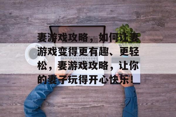 妻游戏攻略,如何让妻游戏变得更有趣、更轻松,妻游戏攻略,让你的妻子玩得开心快乐! 妻游戏攻略,如何让妻游戏变得更有趣、更轻松,妻游戏攻略,让你的妻子玩得开心快乐!