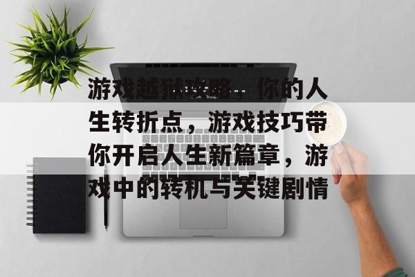 游戏越狱攻略,你的人生转折点,游戏技巧带你开启人生新篇章,游戏中的转机与关键剧情 游戏越狱攻略,你的人生转折点,游戏技巧带你开启人生新篇章,游戏中的转机与关键剧情