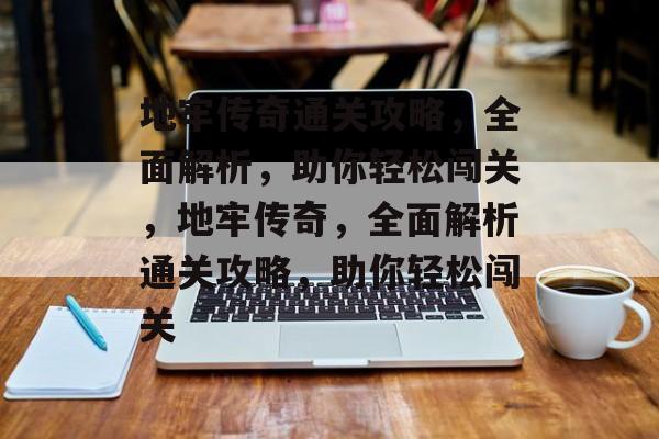 地牢传奇通关攻略,全面解析,助你轻松闯关,地牢传奇,全面解析通关攻略,助你轻松闯关 地牢传奇通关攻略,全面解析,助你轻松闯关,地牢传奇,全面解析通关攻略,助你轻松闯关