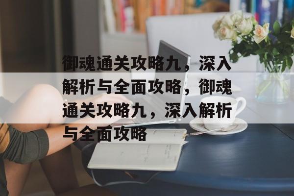 御魂通关攻略九,深入解析与全面攻略,御魂通关攻略九,深入解析与全面攻略 御魂通关攻略九,深入解析与全面攻略,御魂通关攻略九,深入解析与全面攻略