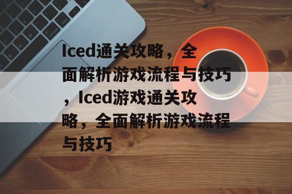 Iced通关攻略，全面解析游戏流程与技巧，Iced游戏通关攻略，全面解析游戏流程与技巧