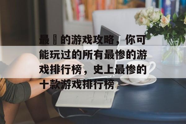 最囧的游戏攻略,你可能玩过的所有最惨的游戏排行榜,史上最惨的十款游戏排行榜 最囧的游戏攻略,你可能玩过的所有最惨的游戏排行榜,史上最惨的十款游戏排行榜