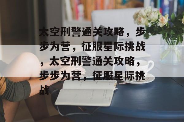 太空刑警通关攻略,步步为营,征服星际挑战,太空刑警通关攻略,步步为营,征服星际挑战 太空刑警通关攻略,步步为营,征服星际挑战,太空刑警通关攻略,步步为营,征服星际挑战