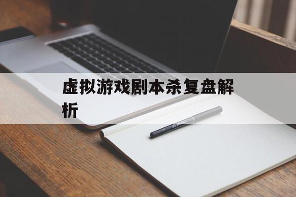 虚拟游戏剧本杀复盘解析 虚拟游戏剧本杀复盘解析