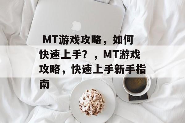  MT游戏攻略，如何快速上手？，MT游戏攻略，快速上手新手指南