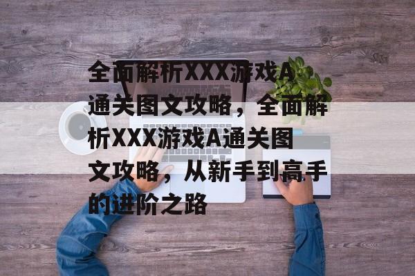 全面解析XXX游戏A通关图文攻略，全面解析XXX游戏A通关图文攻略，从新手到高手的进阶之路