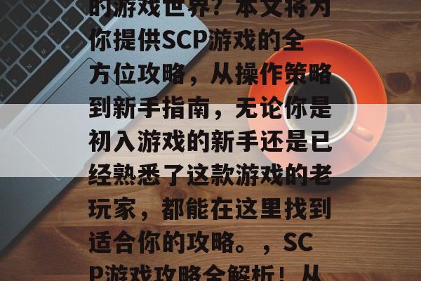 scp游戏攻略,你是否想要体验一个沉浸式的游戏世界?本文将为你提供SCP游戏的全方位攻略,从操作策略到新手指南,无论你是初入游戏的新手还是已经熟悉了这款游戏的老玩家,都能在这里找到适合你的攻略。,SCP游戏攻略全解析!从新手入门到精通全程,让你一游到底! scp游戏攻略,你是否想要体验一个沉浸式的游戏世界?本文将为你提供SCP游戏的全方位攻略,从操作策略到新手指南,无论你是初入游戏的新手还是已经熟悉了这款游戏的老玩家,都能在这里找到适合你的攻略。,SCP游戏攻略全解析!从新手入门到精通全程,让你一游到底!