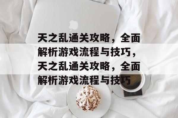 天之乱通关攻略,全面解析游戏流程与技巧,天之乱通关攻略,全面解析游戏流程与技巧 天之乱通关攻略,全面解析游戏流程与技巧,天之乱通关攻略,全面解析游戏流程与技巧