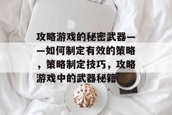 攻略游戏的秘密武器——如何制定有效的策略,策略制定技巧,攻略游戏中的武器秘籍 攻略游戏的秘密武器——如何制定有效的策略,策略制定技巧,攻略游戏中的武器秘籍