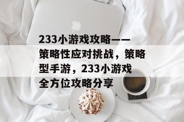233小游戏攻略——策略性应对挑战,策略型手游,233小游戏全方位攻略分享 233小游戏攻略——策略性应对挑战,策略型手游,233小游戏全方位攻略分享