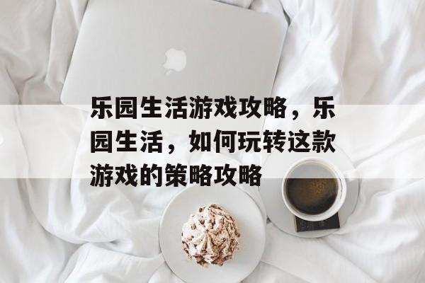 乐园生活游戏攻略,乐园生活,如何玩转这款游戏的策略攻略 乐园生活游戏攻略,乐园生活,如何玩转这款游戏的策略攻略