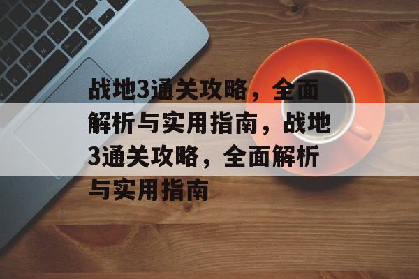 战地3通关攻略,全面解析与实用指南,战地3通关攻略,全面解析与实用指南 战地3通关攻略,全面解析与实用指南,战地3通关攻略,全面解析与实用指南