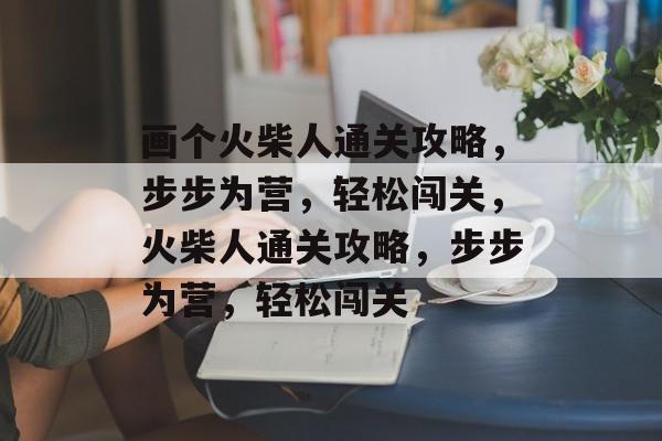 画个火柴人通关攻略，步步为营，轻松闯关，火柴人通关攻略，步步为营，轻松闯关