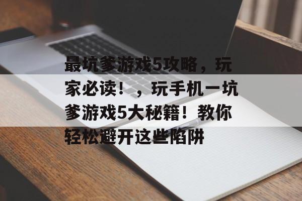 最坑爹游戏5攻略,玩家必读!,玩手机一坑爹游戏5大秘籍!教你轻松避开这些陷阱 最坑爹游戏5攻略,玩家必读!,玩手机一坑爹游戏5大秘籍!教你轻松避开这些陷阱
