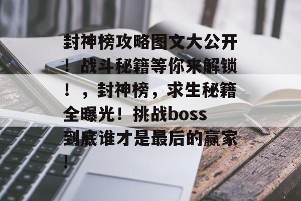 封神榜攻略图文大公开!战斗秘籍等你来解锁!,封神榜,求生秘籍全曝光!挑战boss到底谁才是最后的赢家! 封神榜攻略图文大公开!战斗秘籍等你来解锁!,封神榜,求生秘籍全曝光!挑战boss到底谁才是最后的赢家!