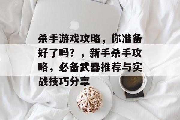 杀手游戏攻略,你准备好了吗?,新手杀手攻略,必备武器推荐与实战技巧分享 杀手游戏攻略,你准备好了吗?,新手杀手攻略,必备武器推荐与实战技巧分享