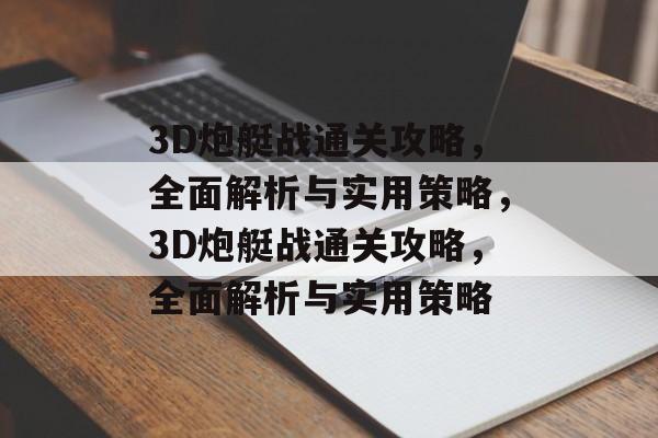 3D炮艇战通关攻略,全面解析与实用策略,3D炮艇战通关攻略,全面解析与实用策略 3D炮艇战通关攻略,全面解析与实用策略,3D炮艇战通关攻略,全面解析与实用策略