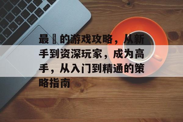 最囧的游戏攻略,从新手到资深玩家,成为高手,从入门到精通的策略指南 最囧的游戏攻略,从新手到资深玩家,成为高手,从入门到精通的策略指南