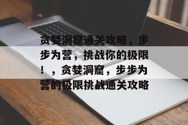 贪婪洞窟通关攻略,步步为营,挑战你的极限!,贪婪洞窟,步步为营的极限挑战通关攻略 贪婪洞窟通关攻略,步步为营,挑战你的极限!,贪婪洞窟,步步为营的极限挑战通关攻略
